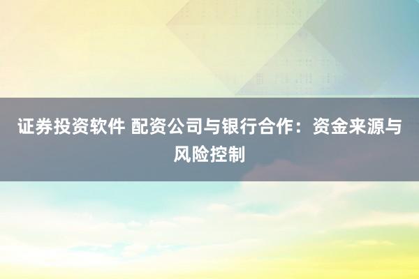 证券投资软件 配资公司与银行合作：资金来源与风险控制