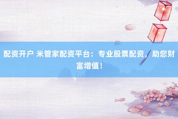 配资开户 米管家配资平台：专业股票配资，助您财富增值！