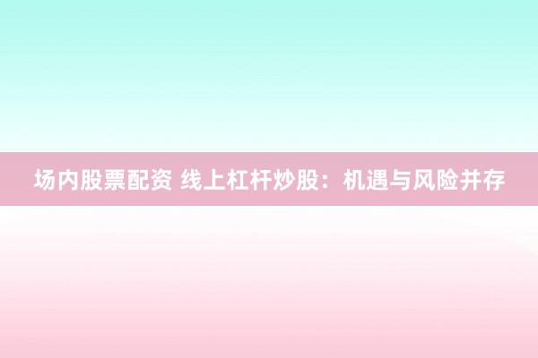 场内股票配资 线上杠杆炒股：机遇与风险并存