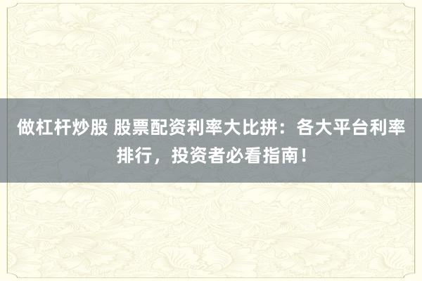 做杠杆炒股 股票配资利率大比拼：各大平台利率排行，投资者必看指南！