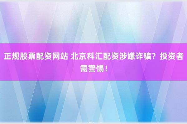 正规股票配资网站 北京科汇配资涉嫌诈骗？投资者需警惕！