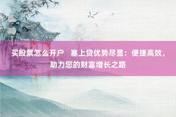 买股票怎么开户   塞上贷优势尽显：便捷高效，助力您的财富增长之路