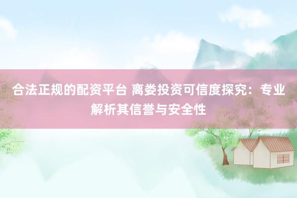 合法正规的配资平台 离娄投资可信度探究：专业解析其信誉与安全性