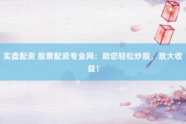 实盘配资 股票配资专业网：助您轻松炒股，放大收益！