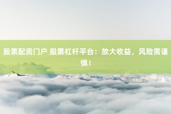 股票配资门户 股票杠杆平台：放大收益，风险需谨慎！