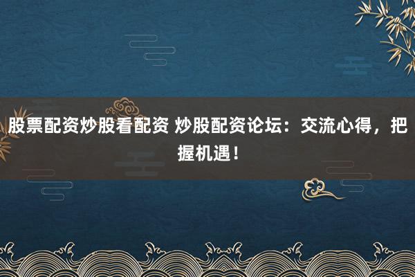 股票配资炒股看配资 炒股配资论坛：交流心得，把握机遇！