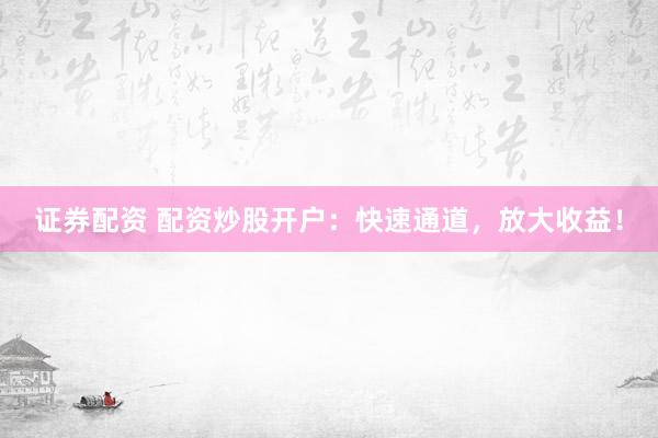 证券配资 配资炒股开户：快速通道，放大收益！