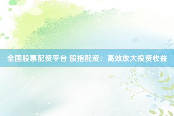 全国股票配资平台 股指配资：高效放大投资收益