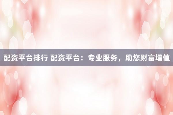 配资平台排行 配资平台:专业服务,助您财富增值