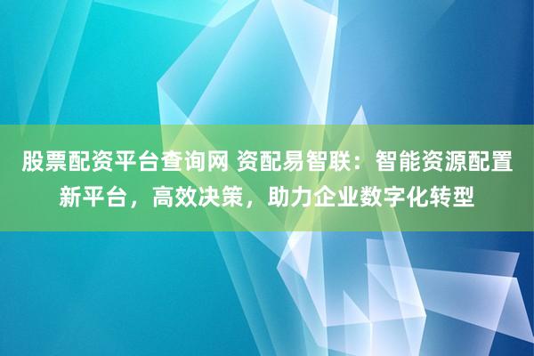 股票配资平台查询网 资配易智联:智能资源配置新平台,高效决策,助力企业数字化转型