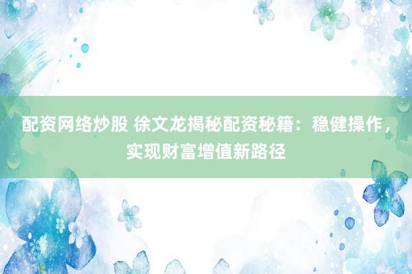 配资网络炒股 徐文龙揭秘配资秘籍：稳健操作，实现财富增值新路径