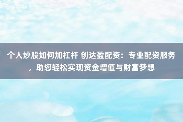 个人炒股如何加杠杆 创达盈配资：专业配资服务，助您轻松实现资金增值与财富梦想