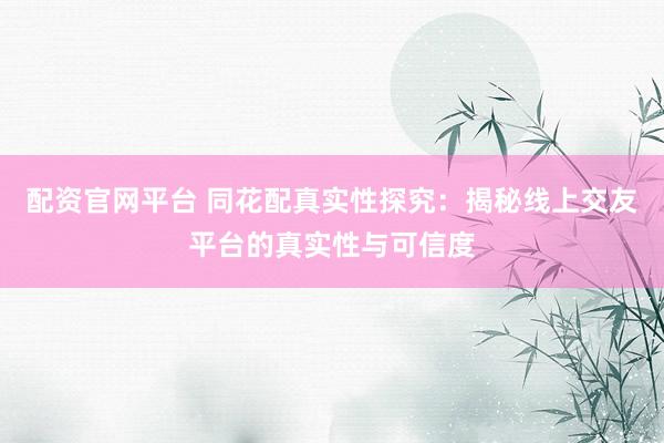 配资官网平台 同花配真实性探究：揭秘线上交友平台的真实性与可信度
