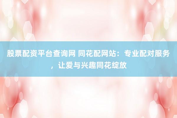 股票配资平台查询网 同花配网站：专业配对服务，让爱与兴趣同花绽放