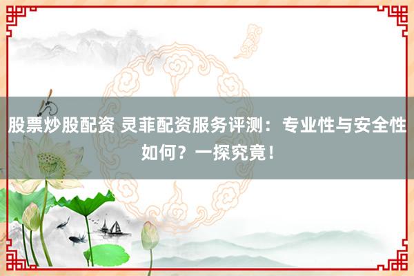 股票炒股配资 灵菲配资服务评测：专业性与安全性如何？一探究竟！