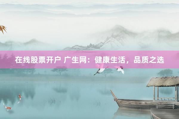 在线股票开户 广生网：健康生活，品质之选