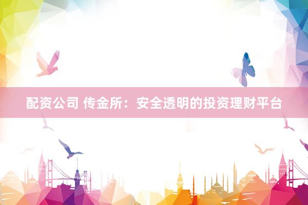 配资公司 传金所：安全透明的投资理财平台