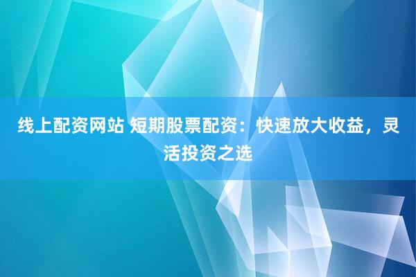 线上配资网站 短期股票配资：快速放大收益，灵活投资之选