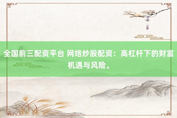 全国前三配资平台 网络炒股配资：高杠杆下的财富机遇与风险。