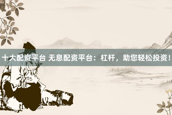 十大配资平台 无息配资平台：杠杆，助您轻松投资！