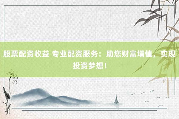股票配资收益 专业配资服务：助您财富增值，实现投资梦想！