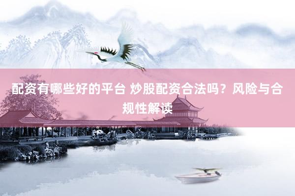 配资有哪些好的平台 炒股配资合法吗？风险与合规性解读