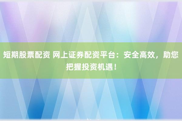 短期股票配资 网上证券配资平台：安全高效，助您把握投资机遇！