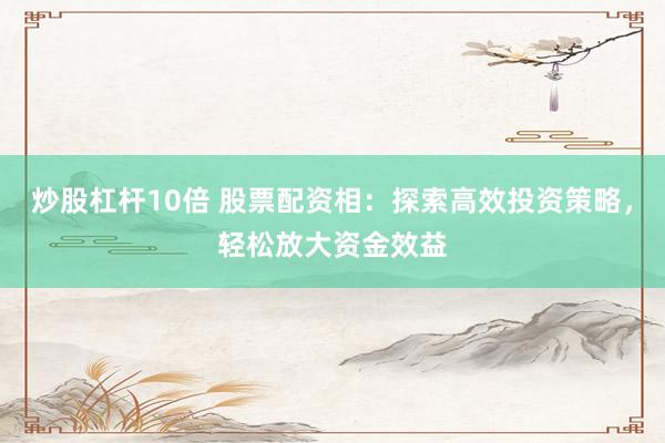 炒股杠杆10倍 股票配资相：探索高效投资策略，轻松放大资金效益