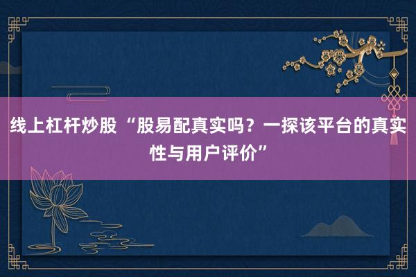 线上杠杆炒股 “股易配真实吗？一探该平台的真实性与用户评价”