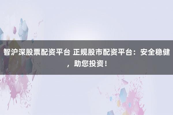 智沪深股票配资平台 正规股市配资平台：安全稳健，助您投资！