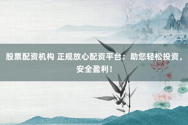 股票配资机构 正规放心配资平台：助您轻松投资，安全盈利！