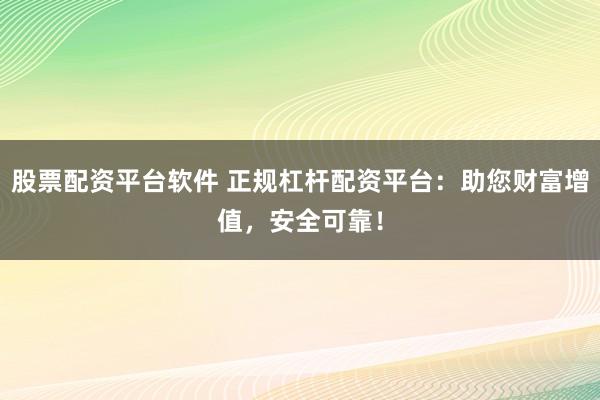 股票配资平台软件 正规杠杆配资平台:助您财富增值,安全可靠!