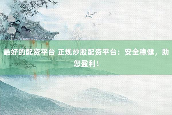 最好的配资平台 正规炒股配资平台：安全稳健，助您盈利！