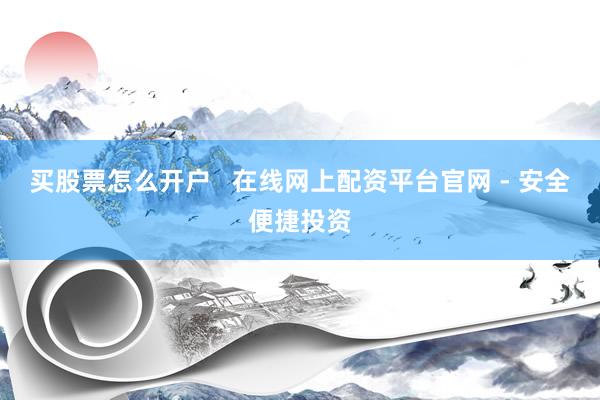 买股票怎么开户   在线网上配资平台官网 - 安全便捷投资