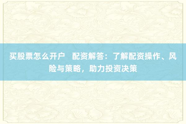 买股票怎么开户   配资解答：了解配资操作、风险与策略，助力投资决策