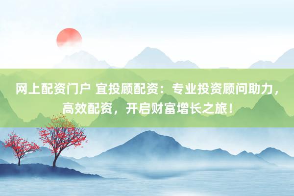 网上配资门户 宜投顾配资：专业投资顾问助力，高效配资，开启财富增长之旅！