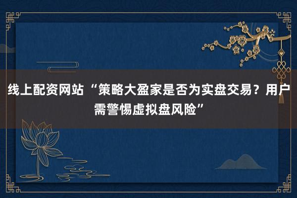 线上配资网站 “策略大盈家是否为实盘交易？用户需警惕虚拟盘风险”