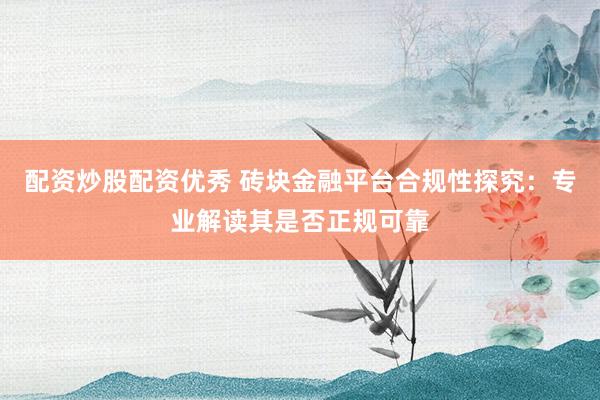 配资炒股配资优秀 砖块金融平台合规性探究：专业解读其是否正规可靠