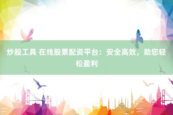 炒股工具 在线股票配资平台:安全高效,助您轻松盈利