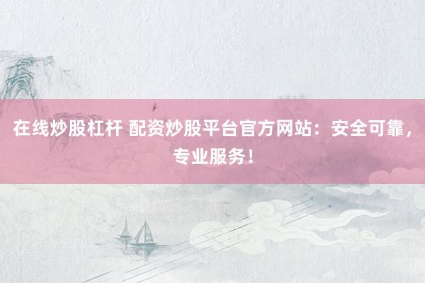 在线炒股杠杆 配资炒股平台官方网站：安全可靠，专业服务！