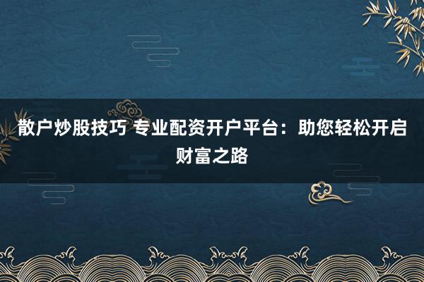 散户炒股技巧 专业配资开户平台：助您轻松开启财富之路