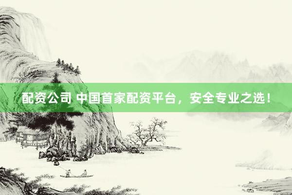 配资公司 中国首家配资平台，安全专业之选！