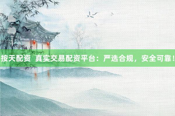 按天配资  真实交易配资平台：严选合规，安全可靠！
