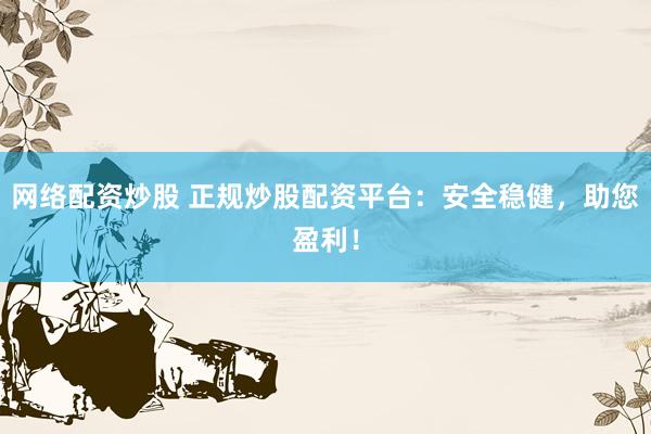 网络配资炒股 正规炒股配资平台：安全稳健，助您盈利！