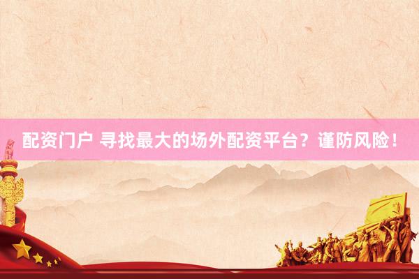 配资门户 寻找最大的场外配资平台？谨防风险！