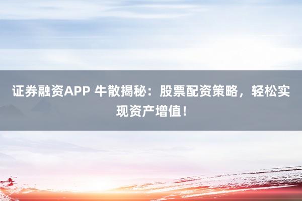 证券融资APP 牛散揭秘:股票配资策略,轻松实现资产增值!