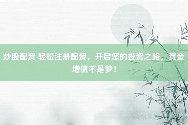 炒股配资 轻松注册配资,开启您的投资之路,资金增值不是梦!