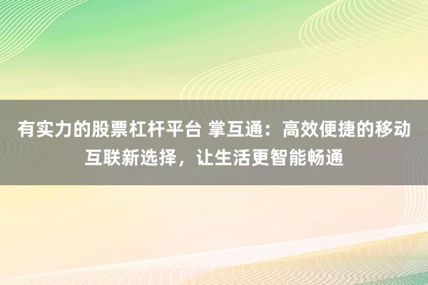 有实力的股票杠杆平台 掌互通:高效便捷的移动互联新选择,让生活更智能畅通