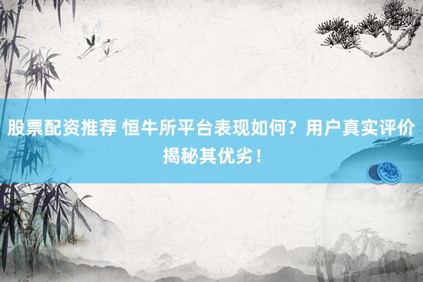 股票配资推荐 恒牛所平台表现如何?用户真实评价揭秘其优劣!