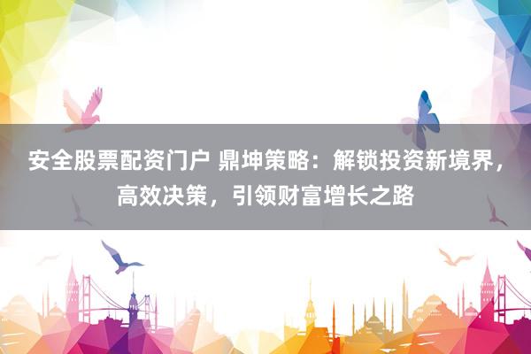 安全股票配资门户 鼎坤策略:解锁投资新境界,高效决策,引领财富增长之路